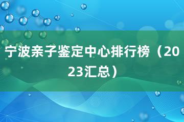 宁波亲子鉴定中心排行榜（2023汇总）