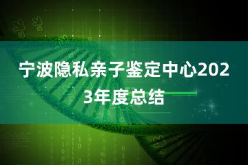 宁波隐私亲子鉴定中心2023年度总结