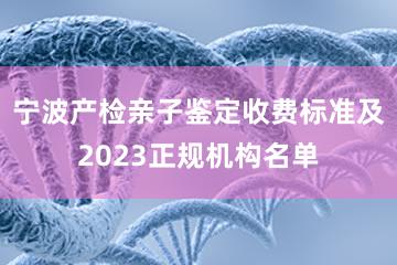 宁波产检亲子鉴定收费标准及2023正规机构名单